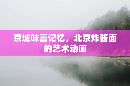 京城味蕾记忆，北京炸酱面的艺术动画