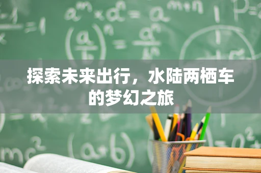 探索未来出行，水陆两栖车的梦幻之旅