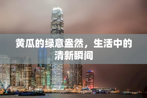 黄瓜的绿意盎然，生活中的清新瞬间
