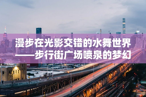漫步在光影交错的水舞世界——步行街广场喷泉的梦幻瞬间