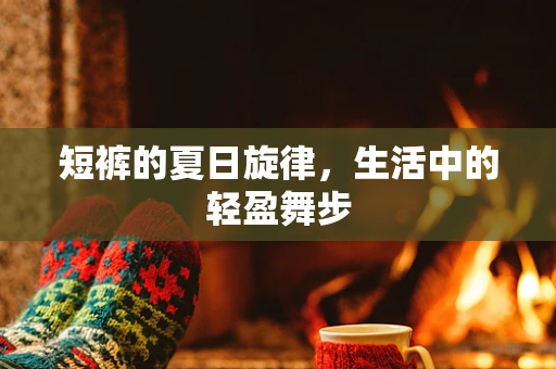 短裤的夏日旋律，生活中的轻盈舞步