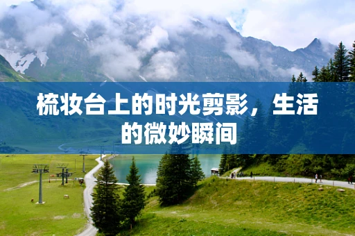 梳妆台上的时光剪影，生活的微妙瞬间