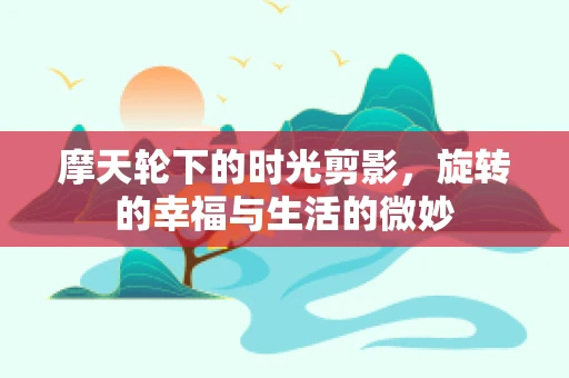 摩天轮下的时光剪影，旋转的幸福与生活的微妙