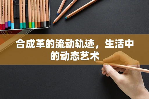 合成革的流动轨迹，生活中的动态艺术