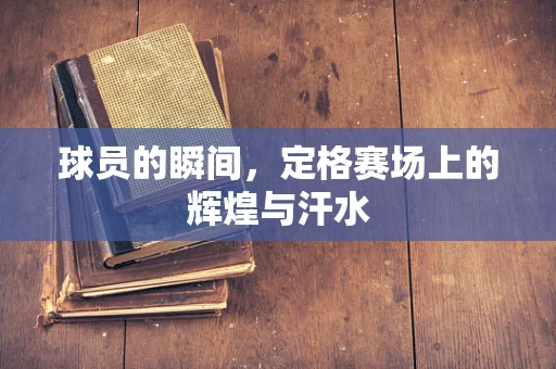 球员的瞬间，定格赛场上的辉煌与汗水