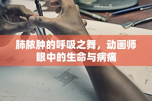 肺脓肿的呼吸之舞，动画师眼中的生命与病痛