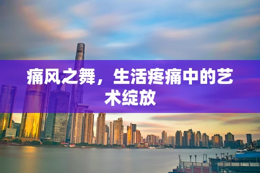 痛风之舞，生活疼痛中的艺术绽放