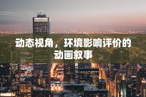 动态视角，环境影响评价的动画叙事