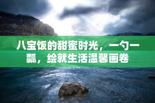 八宝饭的甜蜜时光，一勺一瓢，绘就生活温馨画卷