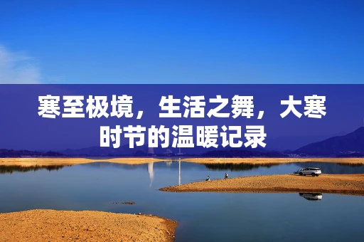 寒至极境，生活之舞，大寒时节的温暖记录