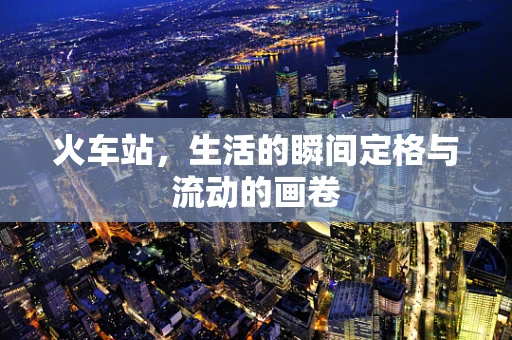 火车站，生活的瞬间定格与流动的画卷