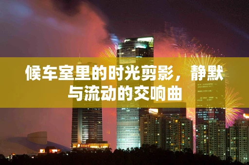 候车室里的时光剪影，静默与流动的交响曲