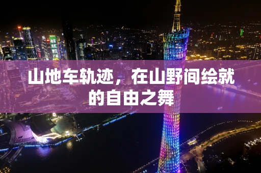 山地车轨迹，在山野间绘就的自由之舞