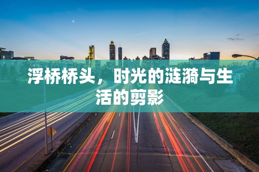 浮桥桥头，时光的涟漪与生活的剪影