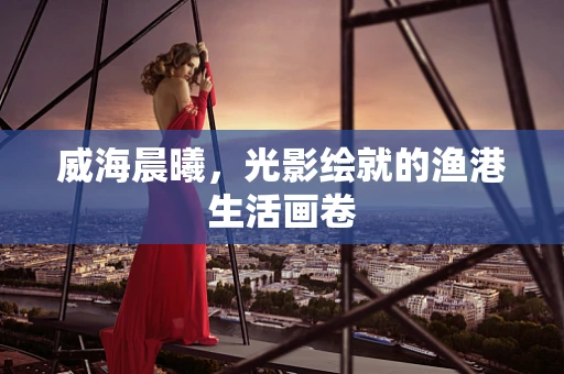 威海晨曦，光影绘就的渔港生活画卷