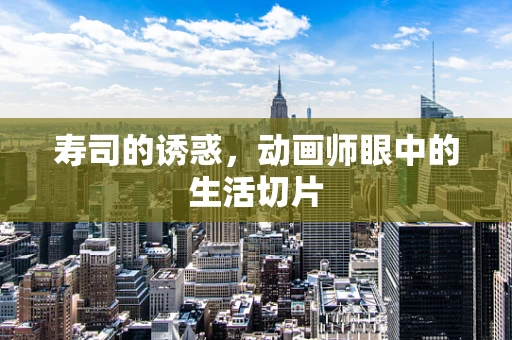 寿司的诱惑，动画师眼中的生活切片