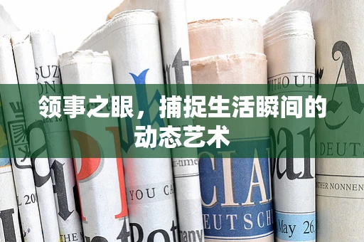 领事之眼，捕捉生活瞬间的动态艺术