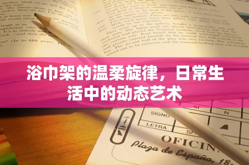 浴巾架的温柔旋律，日常生活中的动态艺术
