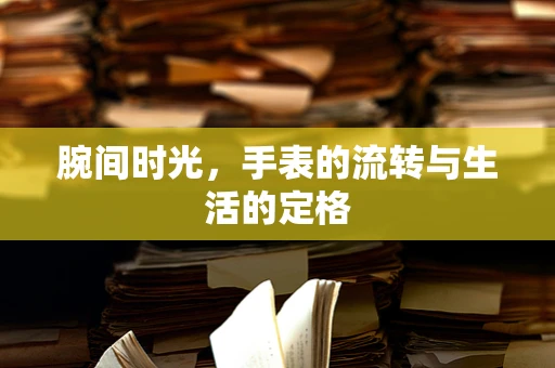 腕间时光，手表的流转与生活的定格