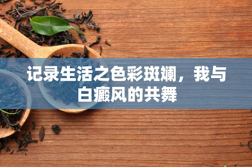 记录生活之色彩斑斓，我与白癜风的共舞