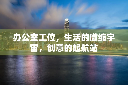 办公室工位，生活的微缩宇宙，创意的起航站