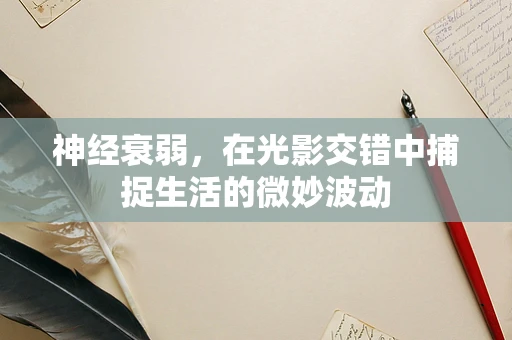 神经衰弱，在光影交错中捕捉生活的微妙波动