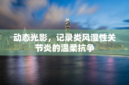 动态光影，记录类风湿性关节炎的温柔抗争