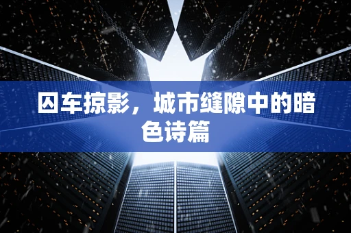 囚车掠影，城市缝隙中的暗色诗篇