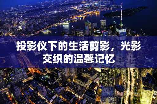投影仪下的生活剪影，光影交织的温馨记忆