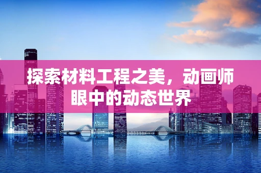 探索材料工程之美，动画师眼中的动态世界