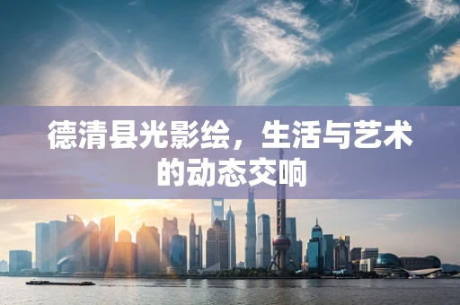 德清县光影绘，生活与艺术的动态交响