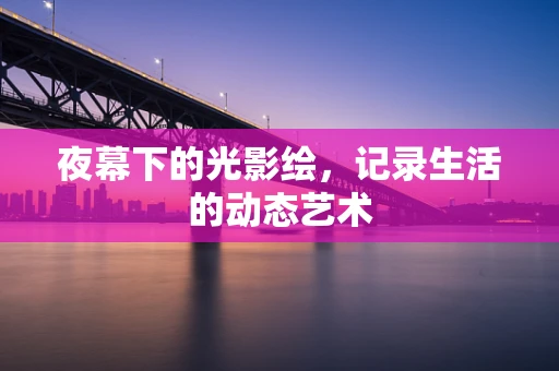 夜幕下的光影绘，记录生活的动态艺术