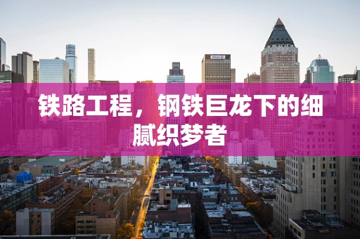 铁路工程，钢铁巨龙下的细腻织梦者