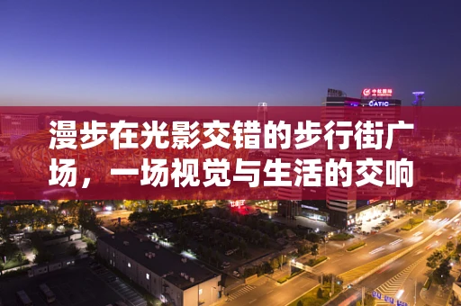 漫步在光影交错的步行街广场，一场视觉与生活的交响曲