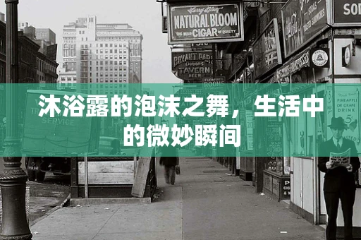 沐浴露的泡沫之舞，生活中的微妙瞬间