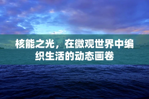 核能之光，在微观世界中编织生活的动态画卷