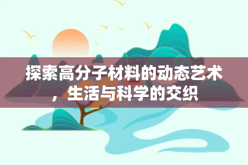 探索高分子材料的动态艺术，生活与科学的交织