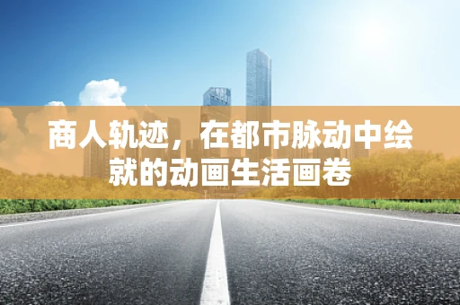 商人轨迹，在都市脉动中绘就的动画生活画卷