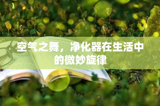 空气之舞，净化器在生活中的微妙旋律