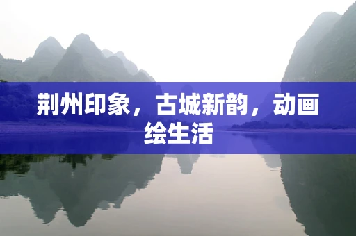 荆州印象，古城新韵，动画绘生活