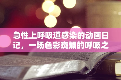 急性上呼吸道感染的动画日记，一场色彩斑斓的呼吸之舞