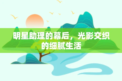 明星助理的幕后，光影交织的细腻生活