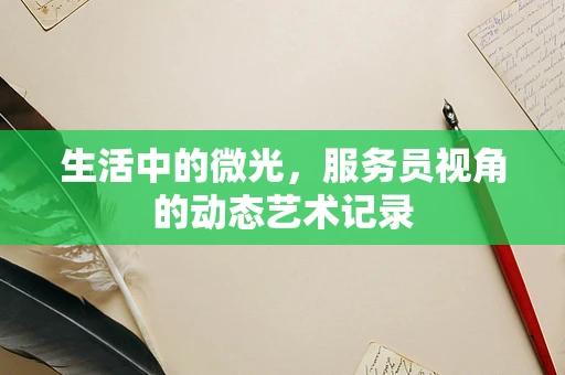生活中的微光，服务员视角的动态艺术记录