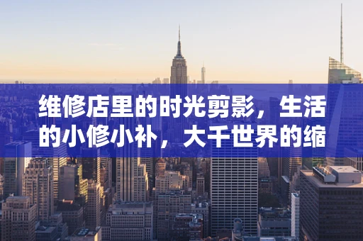 维修店里的时光剪影，生活的小修小补，大千世界的缩影