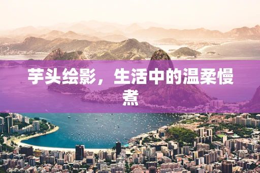 芋头绘影，生活中的温柔慢煮