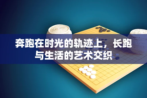 奔跑在时光的轨迹上，长跑与生活的艺术交织