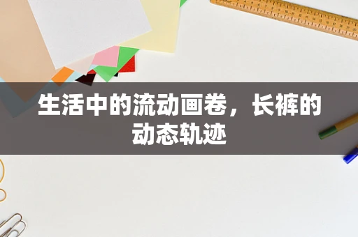 生活中的流动画卷，长裤的动态轨迹