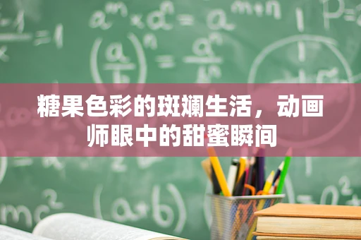 糖果色彩的斑斓生活，动画师眼中的甜蜜瞬间