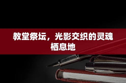 教堂祭坛，光影交织的灵魂栖息地
