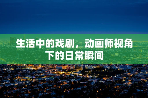 生活中的戏剧，动画师视角下的日常瞬间